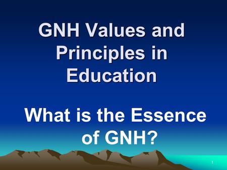 GNH Values and Principles in Education What is the Essence of GNH? 1.