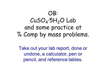 OB: CuSO 4 ·5H 2 O Lab and some practice at % Comp by mass problems. Take out your lab report, done or undone, a calculator, pen or pencil, and reference.
