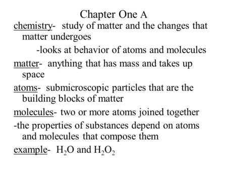 Chapter One A chemistry- study of matter and the changes that matter undergoes -looks at behavior of atoms and molecules matter- anything that has mass.