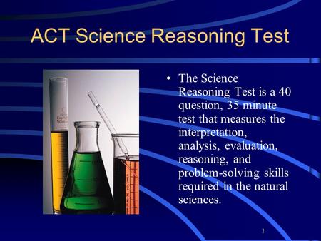 1 ACT Science Reasoning Test The Science Reasoning Test is a 40 question, 35 minute test that measures the interpretation, analysis, evaluation, reasoning,
