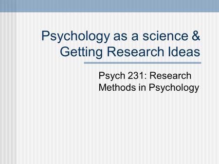 Psychology as a science & Getting Research Ideas Psych 231: Research Methods in Psychology.