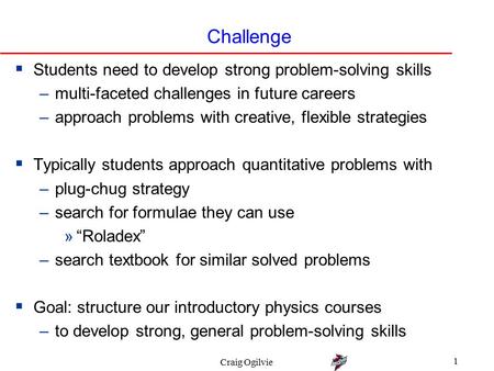 Craig Ogilvie 1 Challenge  Students need to develop strong problem-solving skills –multi-faceted challenges in future careers –approach problems with.