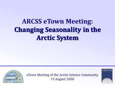 Changing Seasonality in the Arctic System ARCSS eTown Meeting: Changing Seasonality in the Arctic System eTown Meeting of the Arctic Science Community.