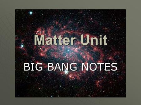 Matter Unit BIG BANG NOTES. The Big Bang Theory  The violent expansion of an extremely small, hot, and dense body of matter between 12 and 18 bya (billion.