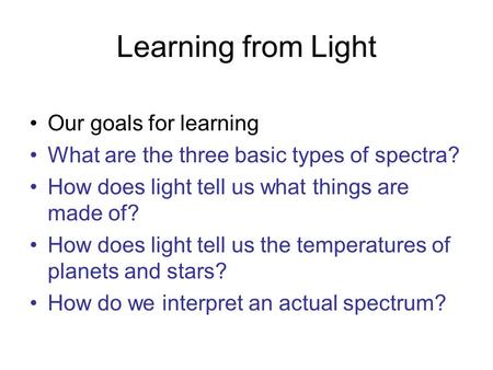 Learning from Light Our goals for learning What are the three basic types of spectra? How does light tell us what things are made of? How does light tell.