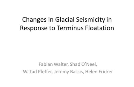 Changes in Glacial Seismicity in Response to Terminus Floatation Fabian Walter, Shad O’Neel, W. Tad Pfeffer, Jeremy Bassis, Helen Fricker.