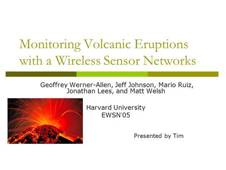 Monitoring Volcanic Eruptions with a Wireless Sensor Networks Geoffrey Werner-Allen, Jeff Johnson, Mario Ruiz, Jonathan Lees, and Matt Welsh Harvard University.