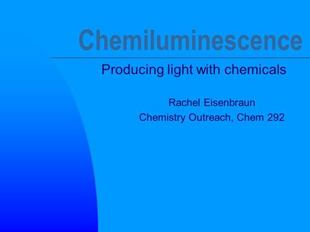Chemiluminescence Producing light with chemicals Rachel Eisenbraun Chemistry Outreach, Chem 292.