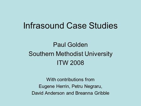 Infrasound Case Studies Paul Golden Southern Methodist University ITW 2008 With contributions from Eugene Herrin, Petru Negraru, David Anderson and Breanna.