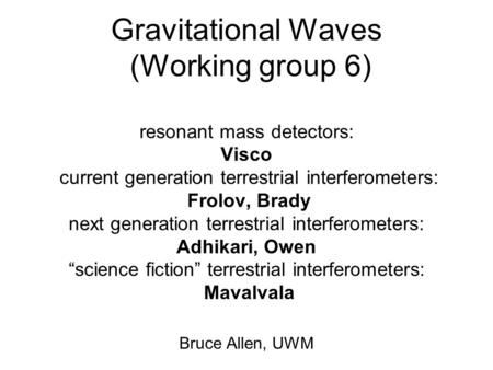 Gravitational Waves (Working group 6) resonant mass detectors: Visco current generation terrestrial interferometers: Frolov, Brady next generation terrestrial.
