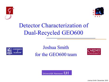 Joshua Smith December 2003 Detector Characterization of Dual-Recycled GEO600 Joshua Smith for the GEO600 team.