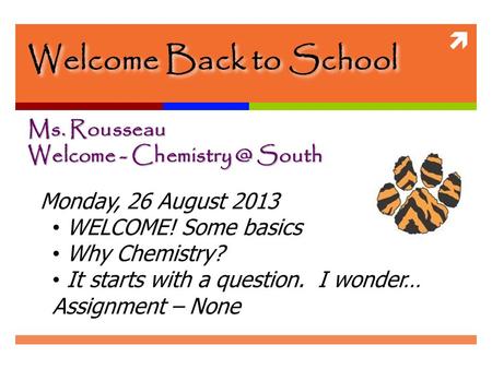  Welcome Back to School Ms. Rousseau Welcome - South Monday, 26 August 2013 WELCOME! Some basics Why Chemistry? It starts with a question.