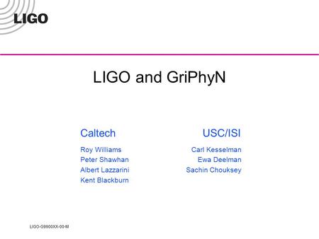 LIGO-G9900XX-00-M LIGO and GriPhyN Carl Kesselman Ewa Deelman Sachin Chouksey Roy Williams Peter Shawhan Albert Lazzarini Kent Blackburn CaltechUSC/ISI.