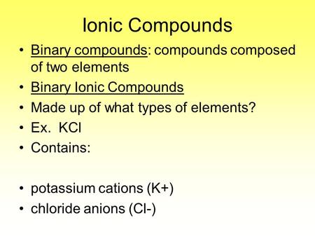 Ionic Compounds Binary compounds: compounds composed of two elements Binary Ionic Compounds Made up of what types of elements? Ex. KCl Contains: potassium.