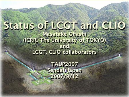 Status of LCGT and CLIO Masatake Ohashi (ICRR, The University of TOKYO) and LCGT, CLIO collaborators TAUP2007 Sendai, Japan 2007/9/12.