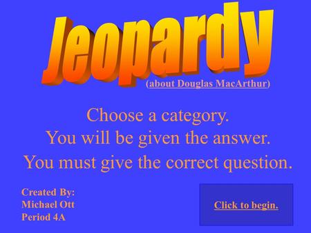 Choose a category. You will be given the answer. You must give the correct question. Click to begin. (about Douglas MacArthur) Created By: Michael Ott.