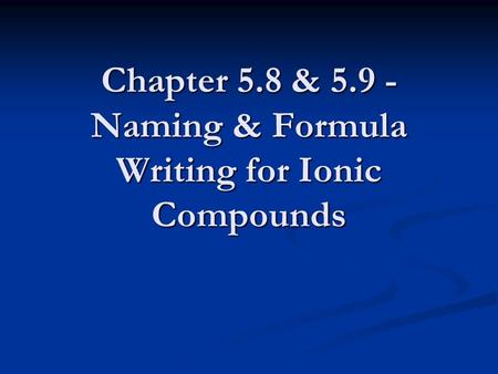 Chapter 5.8 & 5.9 - Naming & Formula Writing for Ionic Compounds.