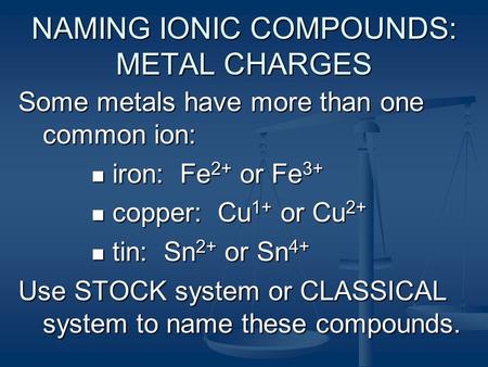 NAMING IONIC COMPOUNDS: METAL CHARGES Some metals have more than one common ion: iron: Fe 2+ or Fe 3+ iron: Fe 2+ or Fe 3+ copper: Cu 1+ or Cu 2+ copper:
