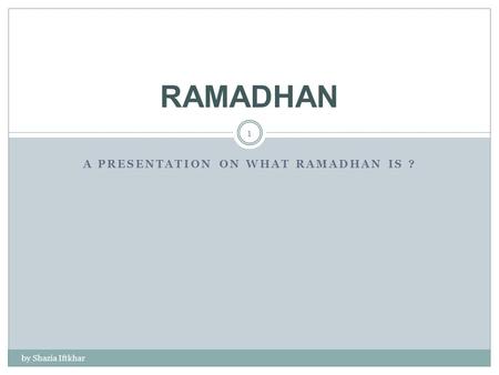 A PRESENTATION ON WHAT RAMADHAN IS ? by Shazia Iftkhar 1 RAMADHAN.