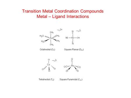 Transition Metal Coordination Compounds Metal – Ligand Interactions Tetrahedral (T d ) Square Pyramidal (C 4v ) Octahedral (O h ) Square Planar (D 4h )