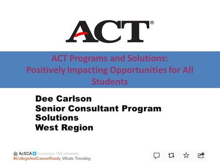 ACT Programs and Solutions: Positively Impacting Opportunities for All Students Dee Carlson Senior Consultant Program Solutions West Region.