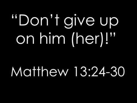 “Don’t give up on him (her)!” Matthew 13:24-30. The Gospel of Matthew is a manual for discipleship for those who enter the kingdom. A key element in discipleship.
