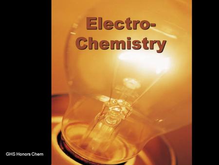 GHS Honors Chem Electro- Chemistry. GHS Honors Chem Electrochemistry Electrochemistry is the study of the relationships between electrical energy and.
