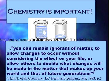 Chemistry is important! … ”you can remain ignorant of matter, to allow changes to occur without considering the effect on your life, or allow others to.