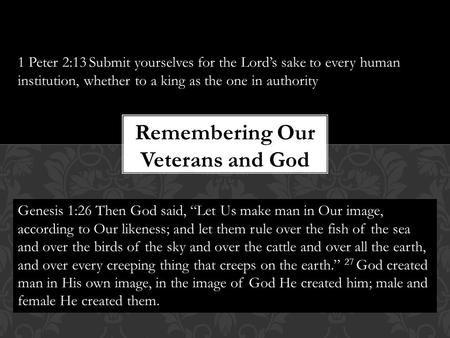 Remembering Our Veterans and God 1 Peter 2:13 Submit yourselves for the Lord’s sake to every human institution, whether to a king as the one in authority.