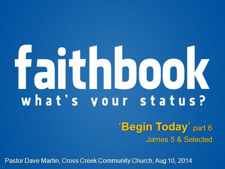 ‘Begin Today’ part 6 James 5 & Selected Pastor Dave Martin, Cross Creek Community Church, Aug 10, 2014.