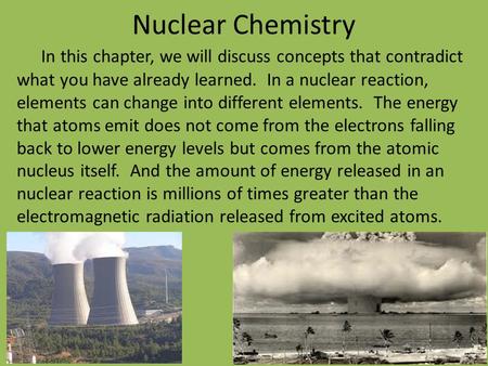 Nuclear Chemistry In this chapter, we will discuss concepts that contradict what you have already learned. In a nuclear reaction, elements can change.
