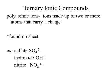 Ternary Ionic Compounds polyatomic ions- ions made up of two or more atoms that carry a charge *found on sheet ex- sulfate SO 4 2- hydroxide OH 1- nitrite.