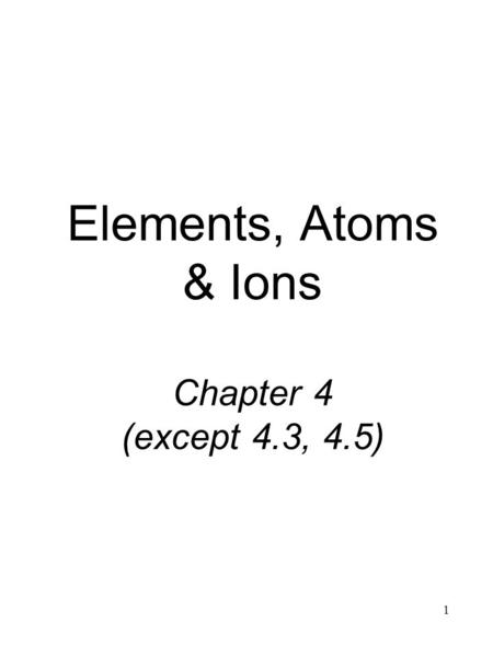 1 Elements, Atoms & Ions Chapter 4 (except 4.3, 4.5)
