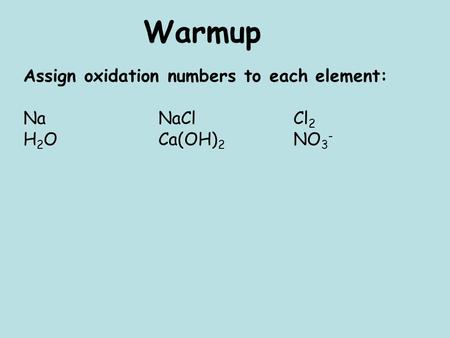 Warmup Assign oxidation numbers to each element: NaNaClCl 2 H 2 O Ca(OH) 2 NO 3 -