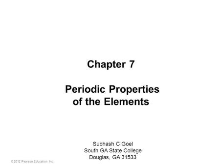 © 2012 Pearson Education, Inc. Chapter 7 Periodic Properties of the Elements Subhash C Goel South GA State College Douglas, GA 31533.