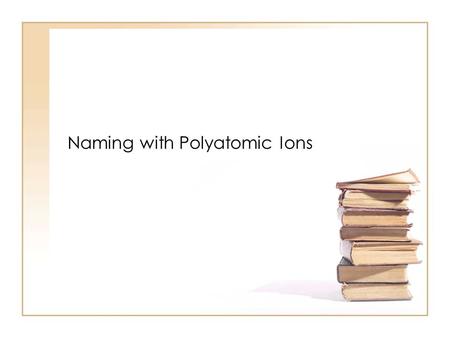 Naming with Polyatomic Ions. On the bottom of Page 1 of your Reference Table is a listing of “Selected Polyatomic Ions” Please refer to it.
