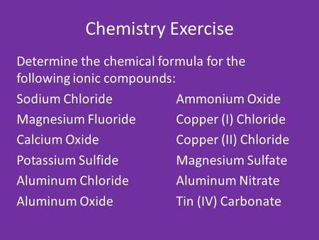 Chemistry Exercise Determine the chemical formula for the following ionic compounds: Sodium ChlorideAmmonium Oxide Magnesium FluorideCopper (I) Chloride.