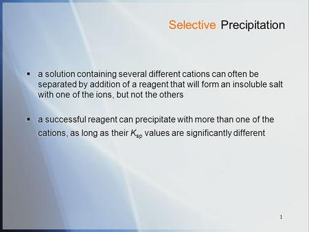 1 Selective Precipitation  a solution containing several different cations can often be separated by addition of a reagent that will form an insoluble.