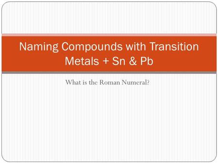 What is the Roman Numeral? Naming Compounds with Transition Metals + Sn & Pb.