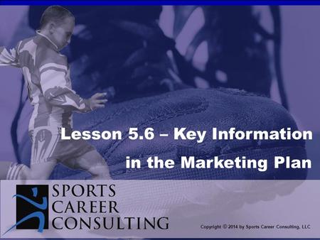 Copyright © 2014 by Sports Career Consulting, LLC Lesson 5.6 – Key Information in the Marketing Plan.