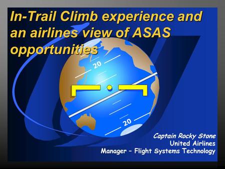 20 In-Trail Climb experience and an airlines view of ASAS opportunities Captain Rocky Stone United Airlines Manager – Flight Systems Technology.