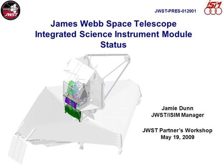 James Webb Space Telescope Integrated Science Instrument Module Status Jamie Dunn JWST/ISIM Manager JWST Partner’s Workshop May 19, 2009 JWST-PRES-012901.