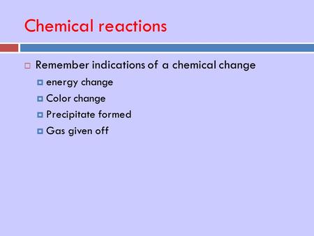Chemical reactions  Remember indications of a chemical change  energy change  Color change  Precipitate formed  Gas given off.
