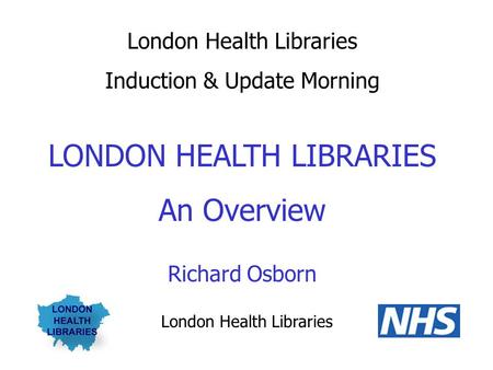 London Health Libraries Induction & Update Morning LONDON HEALTH LIBRARIES An Overview Richard Osborn London Health Libraries.