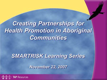 Creating Partnerships for Health Promotion in Aboriginal Communities SMARTRISK Learning Series November 22, 2007 SMARTRISK Learning Series November 22,
