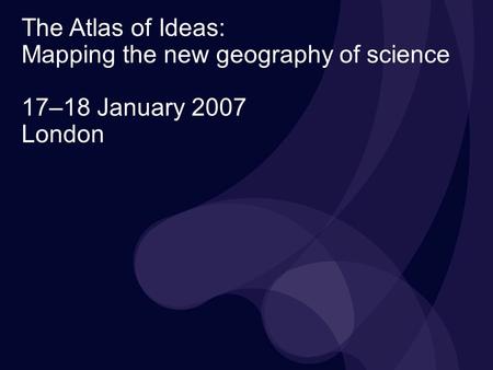 The Atlas of Ideas: Mapping the new geography of science 17–18 January 2007 London.
