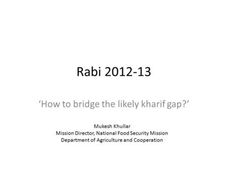 Rabi 2012-13 ‘How to bridge the likely kharif gap?’ Mukesh Khullar Mission Director, National Food Security Mission Department of Agriculture and Cooperation.