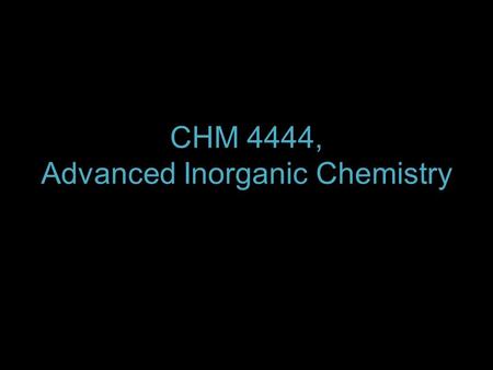 CHM 4444, Advanced Inorganic Chemistry. Chapters 1, Atomic structure 2, Molecular structure & bonding 3, Structures of simple solids 6, Molecular symmetry.