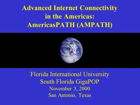 Advanced Internet Connectivity in the Americas: AmericasPATH (AMPATH) Florida International University South Florida GigaPOP November 3, 2000 San Antonio,