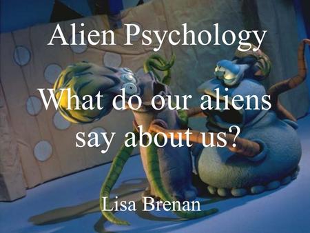 Alien Psychology What do our aliens say about us? Lisa Brenan.